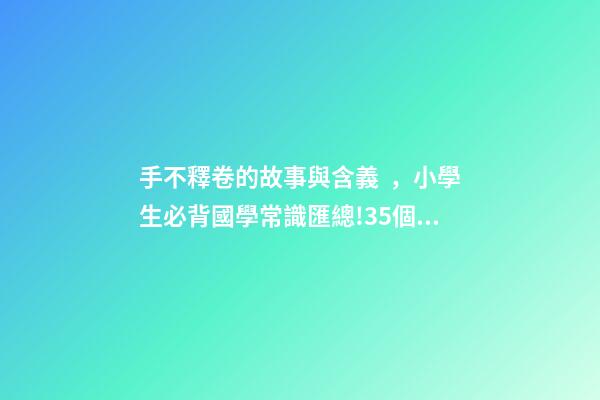 手不釋卷的故事與含義，小學生必背國學常識匯總!35個成語故事的意思解釋-第1張-觀點-玄機派